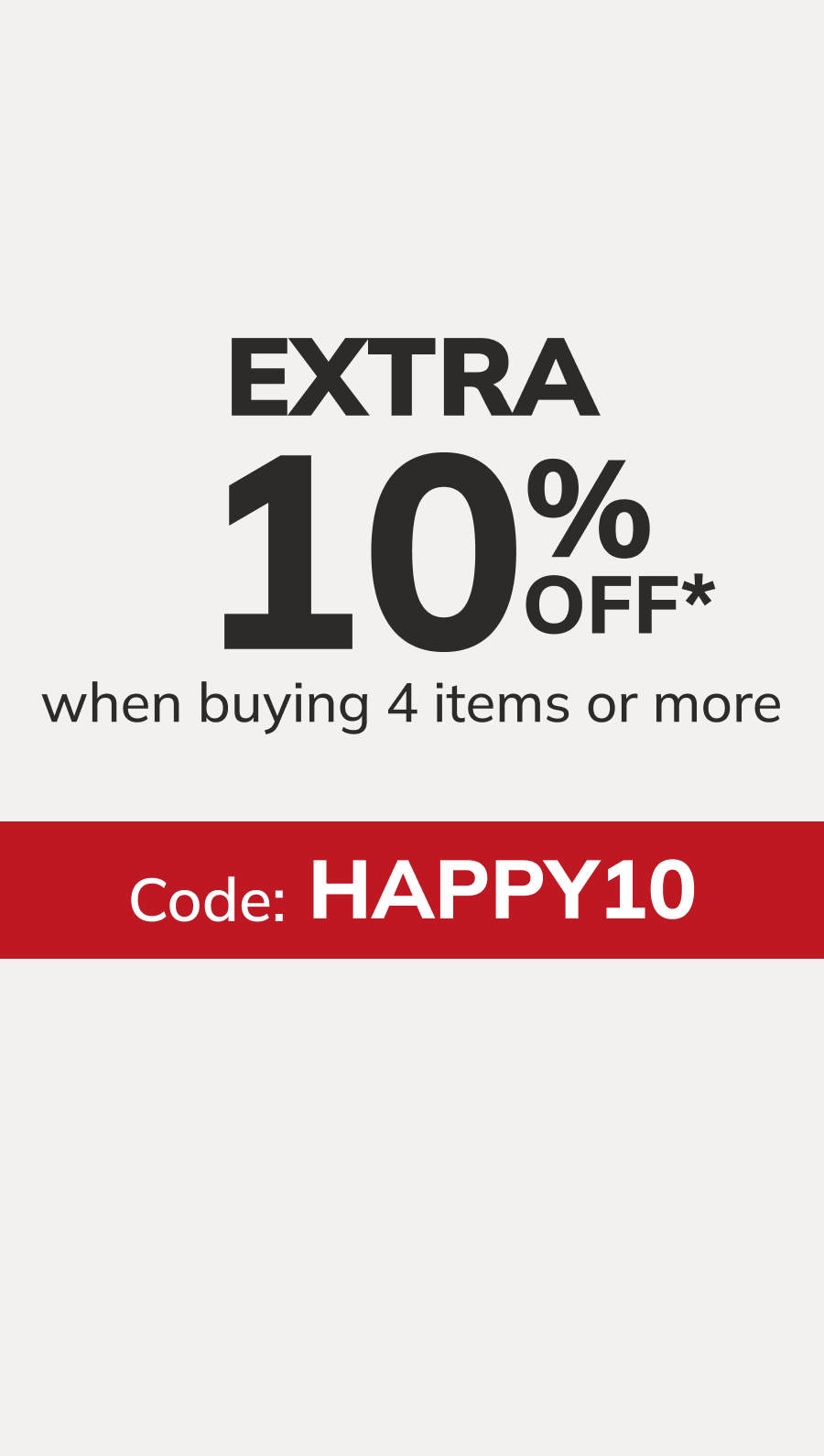 Happy Days EXTRA 10% off* when buying 4 items or more. Code: HAPPY10